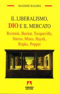 Il liberalismo, Dio e il mercato. Rosmini, Bastiat, Tocqueville, Sturzo, Mises, Hayek, Röpke, Popper - Massimo Baldini - Libro Armando Editore 2001, Temi del nostro tempo | Libraccio.it