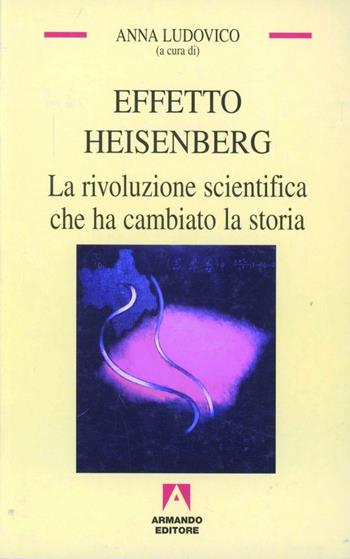 Effetto Heisenberg. La rivoluzione scientifica che ha cambiato la storia - Anna Ludovico - Libro Armando Editore 2001, Temi del nostro tempo | Libraccio.it