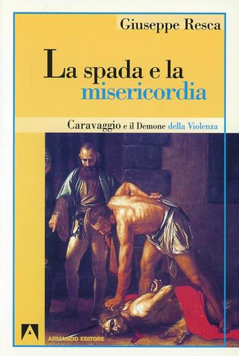 La spada e la misericordia. Caravaggio e il demone della violenza - Giuseppe Resca - Libro Armando Editore 2001, Psicoanalisi e psichiatria dinamica | Libraccio.it