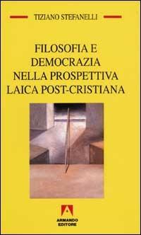 Filosofia e democrazia nella prospettiva laica post-cristiana - Tiziano Stefanelli - Libro Armando Editore 2002, Temi del nostro tempo | Libraccio.it