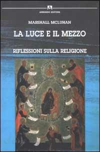 La luce e il mezzo. Riflessioni sulla religione - Marshall McLuhan - Libro Armando Editore 2003, Teorie della comunicazione e didattica dell'immagine | Libraccio.it