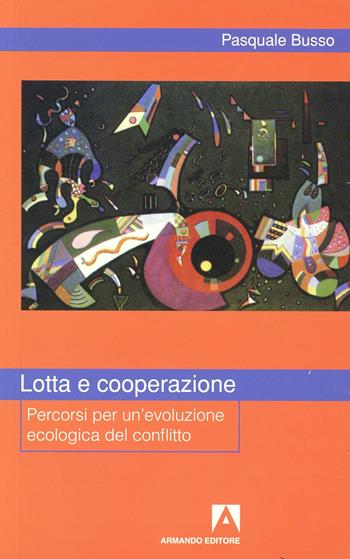 Lotta e cooperazione. Percorsi per un'evoluzione ecologica del conflitto - Pasquale Busso - Libro Armando Editore 2004 | Libraccio.it