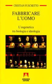 Fabbricare l'uomo. L'eugenetica tra biologia e ideologia