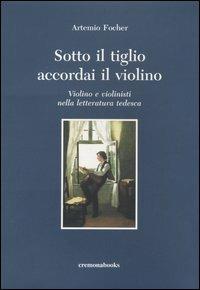 Sotto il tiglio accordai il violino. Violino e violinisti nella letteratura tedesca - Artemio Focher - Libro Cremonabooks 2004 | Libraccio.it
