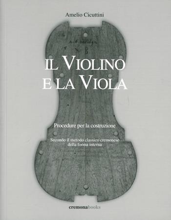 Il violino e la viola. Procedure per la costruzione. Secondo il metodo classico cremonese della forma interna - Amelio Cicuttini - Libro Cremonabooks 2010 | Libraccio.it