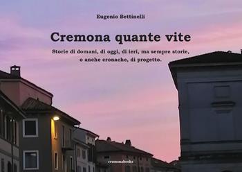 Cremona quante vite. Storie di domani, di oggi, di ieri, ma sempre storie o anche cronache, di progetto - Eugenio Bettinelli - Libro Cremonabooks 2022 | Libraccio.it