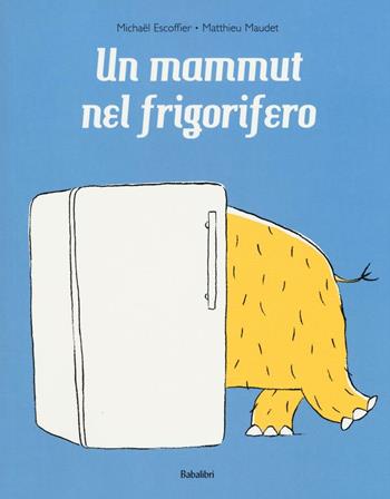 Un mammut nel frigorifero. Ediz. a colori - Michaël Escoffier, Matthieu Maudet - Libro Babalibri 2016, Bababum | Libraccio.it