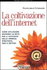 La coltivazione dell'Internet. Come utilizzare davvero la rete per il successo delle imprese: strategie, idee e metodi - Giancarlo Livraghi - Libro Il Sole 24 Ore 2000, Mondo economico | Libraccio.it