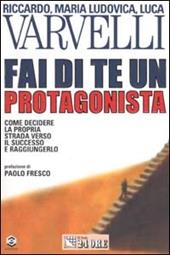 Fai di te un protagonista. Come decidere la propria strada verso il successo e raggiungerlo