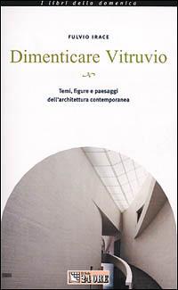 Dimenticare Vitruvio. Temi, figure e paesaggi dell'architettura contemporanea - Fulvio Irace - Libro Il Sole 24 Ore 2001, I libri della domenica | Libraccio.it
