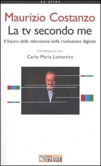 La tv secondo me. Il futuro della televisione nella rivoluzione digitale - Maurizio Costanzo, Carlo Maria Lomartire - Libro Il Sole 24 Ore 2002, Le sfide | Libraccio.it