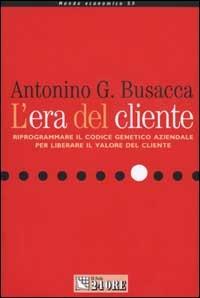 L' era del cliente. Riprogrammare il codice genetico aziendale per liberare il valore del cliente - Antonino G. Busacca - Libro Il Sole 24 Ore 2002, Mondo economico | Libraccio.it