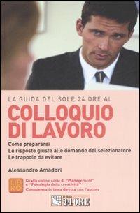 Colloquio di lavoro. Come prepararsi. Le risposte alle domande del selezionatore. Le trappole da evitare - Alessandro Amadori - Libro Il Sole 24 Ore 2008, Le guide de Il Sole 24 Ore | Libraccio.it