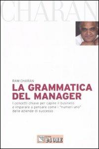La grammatica del manager. I concetti chiave per capire il business e imparare a pensare come i «numeri uno» delle aziende di successo - Ram Charan - Libro Il Sole 24 Ore 2008, Mondo economico | Libraccio.it
