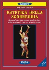 Estetica della scorreggia. Appunti per una buona applicazione della tromba di culo ad uso dei cultori - Tony Siluro Ventilatio - Libro Scipioni 2011, Le curiosità del giardino di Epicuro | Libraccio.it