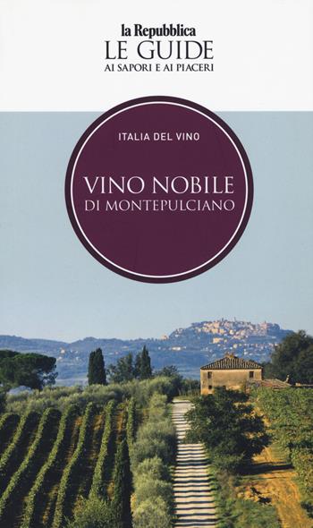 Vino nobile di Montepulciano. Italia del vino. Le guide ai sapori e ai piaceri  - Libro Gedi (Gruppo Editoriale) 2019, La Repubblica. Grandi Guide | Libraccio.it