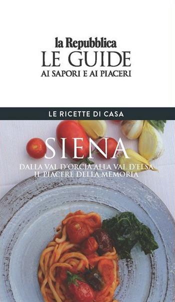 Siena. Le ricette di casa. Le guide ai sapori e ai piaceri della regione  - Libro Gedi (Gruppo Editoriale) 2020, Le Guide di Repubblica | Libraccio.it