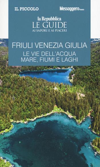 Friuli Venezia Giulia. Le vie dell'acqua. Mare, fiumi e laghi. Le guide ai sapori e ai piaceri  - Libro Gedi (Gruppo Editoriale) 2021, Le Guide di Repubblica | Libraccio.it