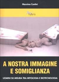A nostra immagine e somiglianza. Uomini su misura tra mitologia e biotecnologia - Massimo Centini - Libro Alberto Perdisa Editore 2004, Neobiologie | Libraccio.it