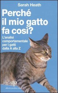 Perché il mio gatto fa così? L'analisi comportamentale per i gatti dalla A alla Z - Sarah Heath - Libro Oasi Alberto Perdisa 2004, Etologia e comportamento | Libraccio.it