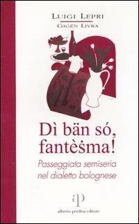 Dì bän só, fantèsma! Passeggiata semiseria nel dialetto bolognese - Luigi Lepri - Libro Alberto Perdisa Editore 2004, Via Emilia | Libraccio.it