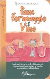 Pane formaggio e vino. Storia, schede, abbinamenti, suggerimenti per gustare al meglio tre grandi specialità italiane