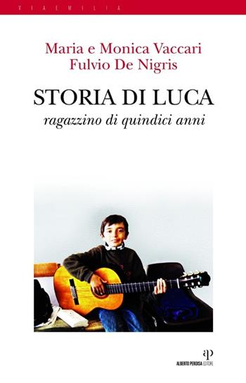 Storia di Luca. Ragazzino di quindici anni - Maria Vaccari, Monica Vaccari, Fulvio De Nigris - Libro Alberto Perdisa Editore 2013, Via Emilia | Libraccio.it