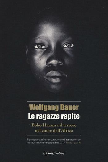 Le ragazze rapite. Boko Haram e il terrore nel cuore dell'Africa - Wolfgang Bauer - Libro La Nuova Frontiera 2017, Cronache di frontiera | Libraccio.it