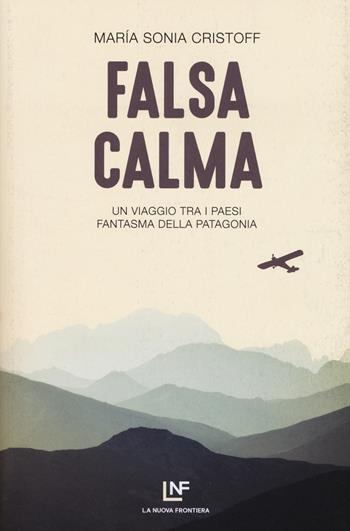 Falsa calma. Un viaggio tra i paesi fantasma della Patagonia - Maria Sonia Cristoff - Libro La Nuova Frontiera 2019, Liberamente | Libraccio.it