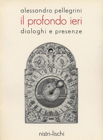 Il profondo ieri. Dialoghi e presenze - Alessandro Pellegrini - Libro Nistri-Lischi 1981, Le lettere e le arti | Libraccio.it