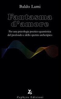 Fantasma d'amore. Per una psicologia poetico-quantistica del profondo e dello spettro archetipico - Baldo Lami - Libro Zephyro Edizioni 2017, Anima & spirito | Libraccio.it