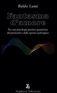 Fantasma d'amore. Per una psicologia poetico-quantistica del profondo e dello spettro archetipico - Baldo Lami - Libro Zephyro Edizioni 2017, Anima & spirito | Libraccio.it