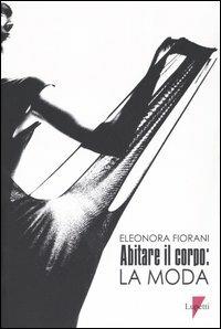 Abitare il corpo: la moda - Eleonora Fiorani - Libro Lupetti 2004, Comunicazione. Teorie e tecniche | Libraccio.it
