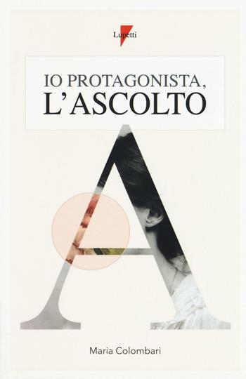 Io protagonista, l'ascolto - Maria Colombari - Libro Lupetti 2016, Comunicazione. Teorie e tecniche | Libraccio.it