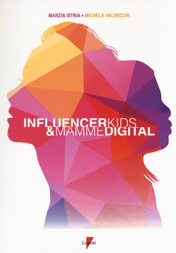 Influencer kids & mamme digital. I consumatori di oggi e di domani - Marzia Istria, Michela Valsecchi - Libro Lupetti 2018, Marketing & pubblicità | Libraccio.it