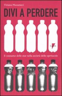 Divi a perdere. Il consumo delle star nella società dello spettacolo - Viviana Musumeci - Libro Lupetti 2010, Comunicazione. Teorie e tecniche | Libraccio.it