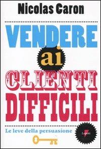 Vendere ai clienti difficili. Le leve della persuasione - Nicolas Caron - Libro Lupetti 2010, Marketing & pubblicità | Libraccio.it