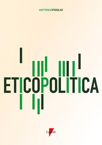Eticopolitica. La gestione etica della politica - Antonio Foglio - Libro Lupetti 2021, Comunicazione. Teorie e tecniche | Libraccio.it