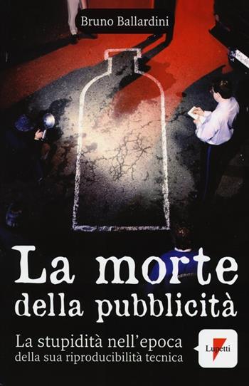 La morte della pubblicità. La stupidità nell'epoca della sua riproducibilità tecnica - Bruno Ballardini - Libro Lupetti 2012, Comunicazione. Teorie e tecniche | Libraccio.it