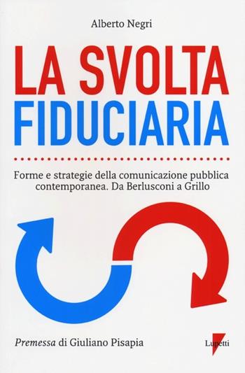 La svolta fiduciaria. Forme e strategie della comunicazione pubblica contemporanea. Da Berlusconi a Grillo - Alberto Negri - Libro Lupetti 2012, Comunicazione. Teorie e tecniche | Libraccio.it