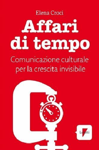 Affari di tempo. Comunicazione culturale per una nuova ricetta di felicità - Elena Croci - Libro Lupetti 2013, Comunicazione. Teorie e tecniche | Libraccio.it