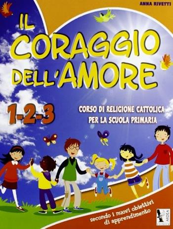 Il coraggio dell'amore. Con materiali per il docente. Per la 1ª, 2ª e 3ª classe elementare. - Anna Rivetti - Libro Ardea 2011 | Libraccio.it