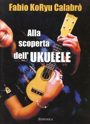 Alla scoperta dell'ukulele - Fabio Koryu Calabrò - Libro Sinfonica Jazz Ediz. Musicali 2011 | Libraccio.it