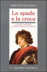 La spada e la croce. Guillén Lombardo e l'Inquisizione in Messico - Fabio Troncarelli - Libro Salerno Editrice 1999, Profili | Libraccio.it