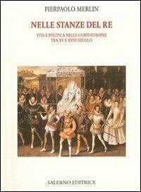 Nelle stanze del re. Vita e politica nelle corti europee tra XV e XVIII secolo - Pierpaolo Merlin - Libro Salerno Editrice 2010, Piccoli saggi | Libraccio.it