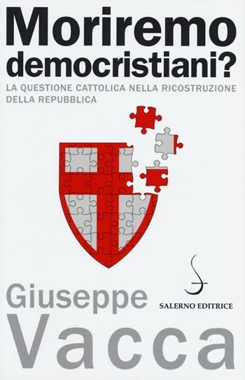 Moriremo democristiani? La questione cattolica nella ricostruzione della Repubblica - Giuseppe Vacca - Libro Salerno Editrice 2013, Aculei | Libraccio.it