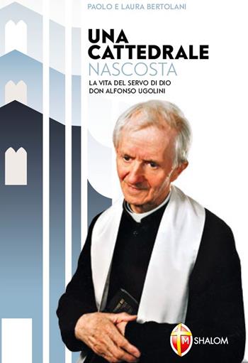 Una cattedrale nascosta. La vita del servo di Dio don Alfonso Ugolini - Paolo Bertolani, Laura Bertolani - Libro Editrice Shalom 2017, Santi, beati e vite straordinarie | Libraccio.it