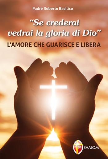 «Se crederai vedrai la gloria di Dio». L'amore che guarisce e libera - Roberto Basilico - Libro Editrice Shalom 2019, Liberazione e guarigione | Libraccio.it