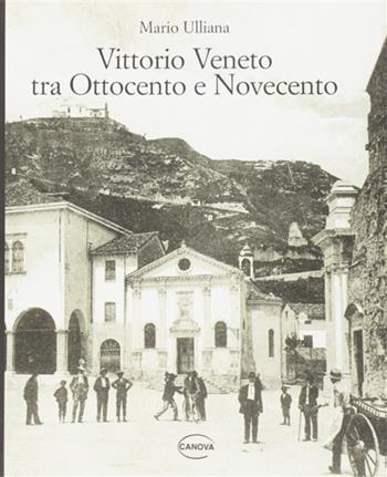 Vittorio Veneto tra Ottocento e Novecento - Mario Ulliana - Libro Canova 2007, Veneto immagini | Libraccio.it