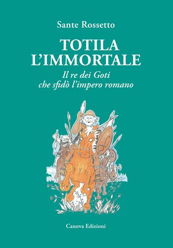 Totila l'immortale. Il re dei goti che sfidò l'impero romano - Sante Rossetto - Libro Canova 2018 | Libraccio.it